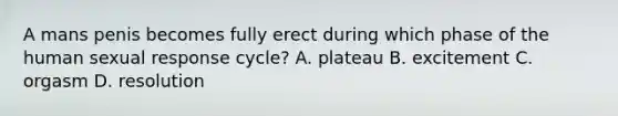 A mans penis becomes fully erect during which phase of the human sexual response cycle? A. plateau B. excitement C. orgasm D. resolution