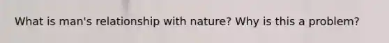 What is man's relationship with nature? Why is this a problem?