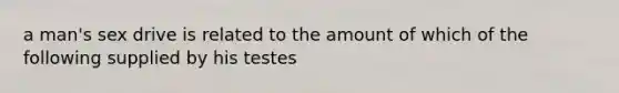 a man's sex drive is related to the amount of which of the following supplied by his testes