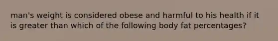 man's weight is considered obese and harmful to his health if it is greater than which of the following body fat percentages?