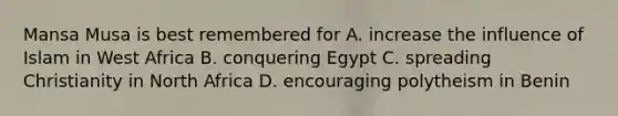 Mansa Musa is best remembered for A. increase the influence of Islam in West Africa B. conquering Egypt C. spreading Christianity in North Africa D. encouraging polytheism in Benin