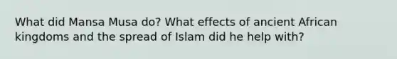 What did Mansa Musa do? What effects of ancient African kingdoms and the spread of Islam did he help with?