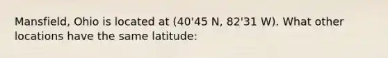 Mansfield, Ohio is located at (40'45 N, 82'31 W). What other locations have the same latitude: