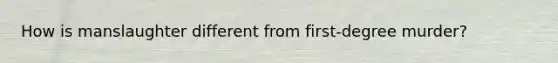 How is manslaughter different from first-degree murder?