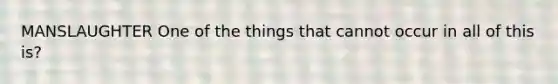 MANSLAUGHTER One of the things that cannot occur in all of this is?