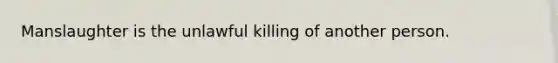 Manslaughter is the unlawful killing of another person.