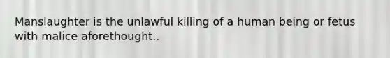 Manslaughter is the unlawful killing of a human being or fetus with malice aforethought..