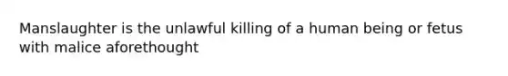 Manslaughter is the unlawful killing of a human being or fetus with malice aforethought