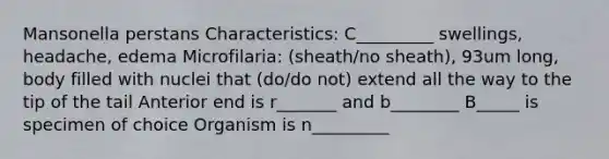 Mansonella perstans Characteristics: C_________ swellings, headache, edema Microfilaria: (sheath/no sheath), 93um long, body filled with nuclei that (do/do not) extend all the way to the tip of the tail Anterior end is r_______ and b________ B_____ is specimen of choice Organism is n_________