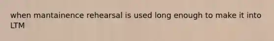 when mantainence rehearsal is used long enough to make it into LTM