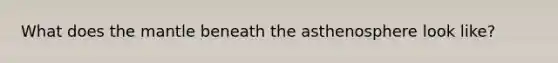 What does <a href='https://www.questionai.com/knowledge/kHR4HOnNY8-the-mantle' class='anchor-knowledge'>the mantle</a> beneath the asthenosphere look like?