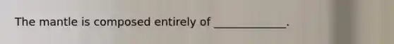 The mantle is composed entirely of _____________.
