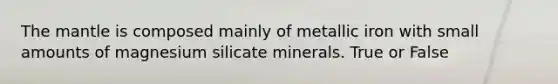 The mantle is composed mainly of metallic iron with small amounts of magnesium silicate minerals. True or False