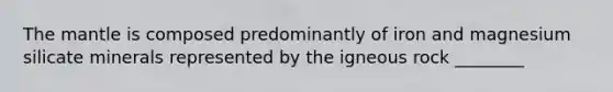 The mantle is composed predominantly of iron and magnesium silicate minerals represented by the igneous rock ________