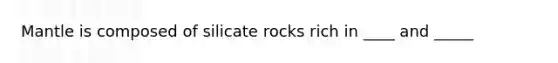 Mantle is composed of silicate rocks rich in ____ and _____