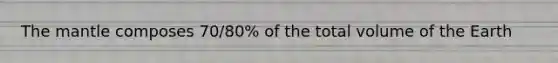 The mantle composes 70/80% of the total volume of the Earth