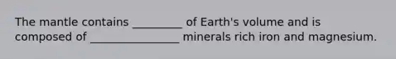 <a href='https://www.questionai.com/knowledge/kHR4HOnNY8-the-mantle' class='anchor-knowledge'>the mantle</a> contains _________ of Earth's volume and is composed of ________________ minerals rich iron and magnesium.