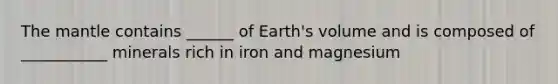 The mantle contains ______ of Earth's volume and is composed of ___________ minerals rich in iron and magnesium