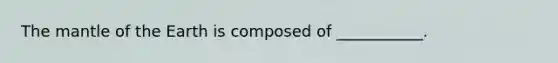 The mantle of the Earth is composed of ___________.