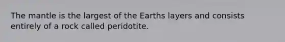 The mantle is the largest of the Earths layers and consists entirely of a rock called peridotite.