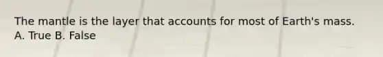 The mantle is the layer that accounts for most of Earth's mass. A. True B. False