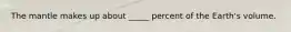 The mantle makes up about _____ percent of the Earth's volume.