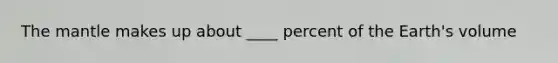 The mantle makes up about ____ percent of the Earth's volume