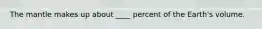 The mantle makes up about ____ percent of the Earth's volume.