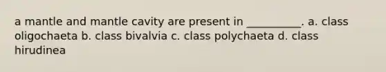 a mantle and mantle cavity are present in __________. a. class oligochaeta b. class bivalvia c. class polychaeta d. class hirudinea