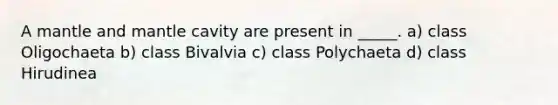 A mantle and mantle cavity are present in _____. a) class Oligochaeta b) class Bivalvia c) class Polychaeta d) class Hirudinea