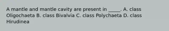 A mantle and mantle cavity are present in _____. A. class Oligochaeta B. class Bivalvia C. class Polychaeta D. class Hirudinea