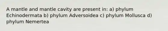 A mantle and mantle cavity are present in: a) phylum Echinodermata b) phylum Adversoidea c) phylum Mollusca d) phylum Nemertea