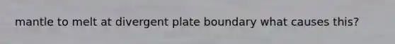 mantle to melt at divergent plate boundary what causes this?