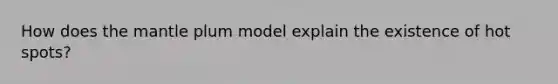 How does the mantle plum model explain the existence of hot spots?