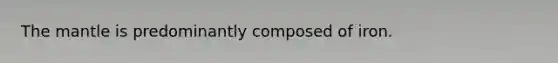The mantle is predominantly composed of iron.