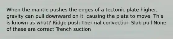 When <a href='https://www.questionai.com/knowledge/kHR4HOnNY8-the-mantle' class='anchor-knowledge'>the mantle</a> pushes the edges of a tectonic plate higher, gravity can pull downward on it, causing the plate to move. This is known as what? Ridge push Thermal convection Slab pull None of these are correct Trench suction