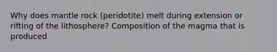 Why does mantle rock (peridotite) melt during extension or rifting of the lithosphere? Composition of the magma that is produced