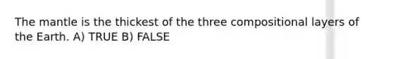 The mantle is the thickest of the three compositional layers of the Earth. A) TRUE B) FALSE