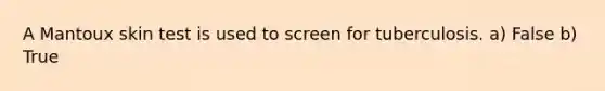 A Mantoux skin test is used to screen for tuberculosis. a) False b) True