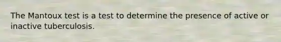 The Mantoux test is a test to determine the presence of active or inactive tuberculosis.