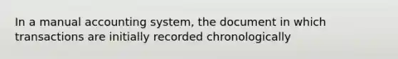 In a manual accounting system, the document in which transactions are initially recorded chronologically