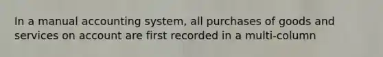 In a manual accounting system, all purchases of goods and services on account are first recorded in a multi-column