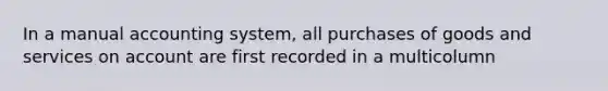 In a manual accounting system, all purchases of goods and services on account are first recorded in a multicolumn