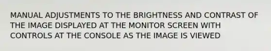 MANUAL ADJUSTMENTS TO THE BRIGHTNESS AND CONTRAST OF THE IMAGE DISPLAYED AT THE MONITOR SCREEN WITH CONTROLS AT THE CONSOLE AS THE IMAGE IS VIEWED