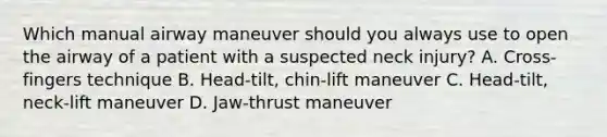 Which manual airway maneuver should you always use to open the airway of a patient with a suspected neck injury? A. Cross-fingers technique B. Head-tilt, chin-lift maneuver C. Head-tilt, neck-lift maneuver D. Jaw-thrust maneuver