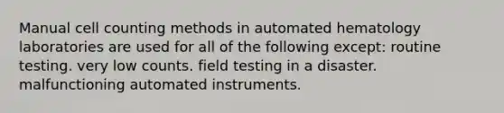 Manual cell counting methods in automated hematology laboratories are used for all of the following except: routine testing. very low counts. field testing in a disaster. malfunctioning automated instruments.