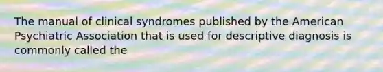 The manual of clinical syndromes published by the American Psychiatric Association that is used for descriptive diagnosis is commonly called the