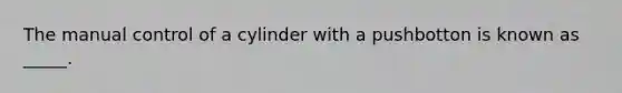 The manual control of a cylinder with a pushbotton is known as _____.