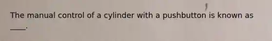 The manual control of a cylinder with a pushbutton is known as ____.