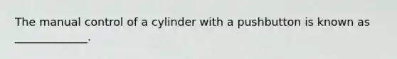 The manual control of a cylinder with a pushbutton is known as _____________.